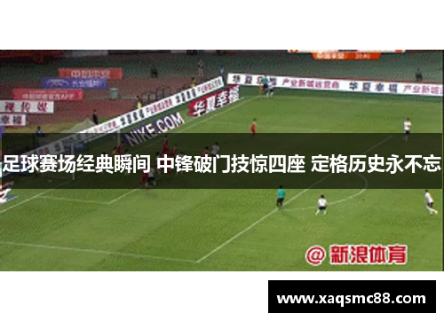 足球赛场经典瞬间 中锋破门技惊四座 定格历史永不忘